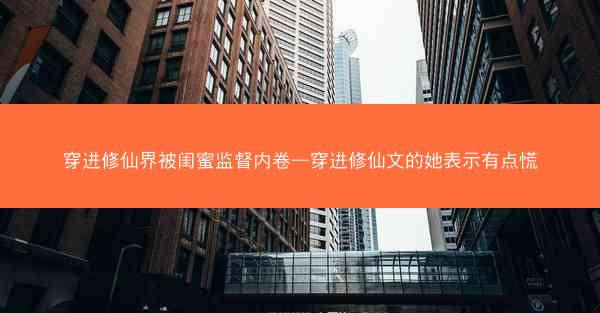 穿进修仙界被闺蜜监督内卷—穿进修仙文的她表示有点慌 穿进修仙界被闺蜜监督内卷—穿进修仙文的她表示有点慌