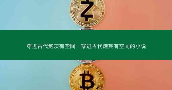 穿进古代炮灰有空间—穿进古代炮灰有空间的小说