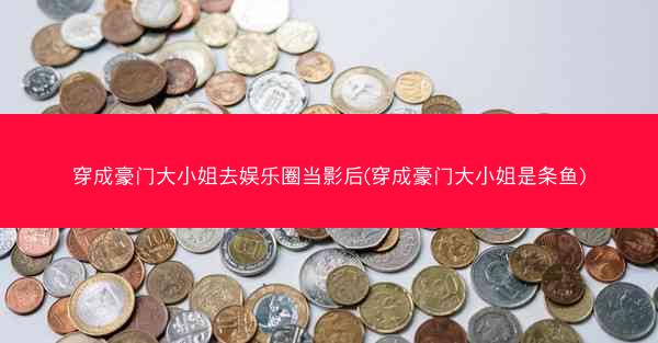 穿成豪门大小姐去娱乐圈当影后(穿成豪门大小姐是条鱼) 穿成豪门大小姐去娱乐圈当影后(穿成豪门大小姐是条鱼)