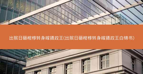 出殡日砸棺椁转身嫁摄政王(出殡日砸棺椁转身嫁摄政王白锦书)