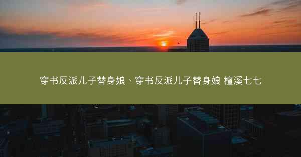 穿书反派儿子替身娘、穿书反派儿子替身娘 檀溪七七