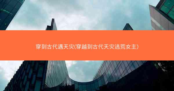 穿到古代遇天灾(穿越到古代天灾逃荒女主)