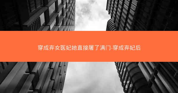 穿成弃女医妃她直接屠了满门-穿成弃妃后