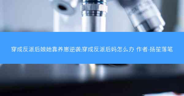 穿成反派后娘她靠养崽逆袭;穿成反派后妈怎么办 作者-扬笙落笔