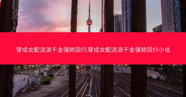 穿成女配流浪千金强势回归,穿成女配流浪千金强势回归小说