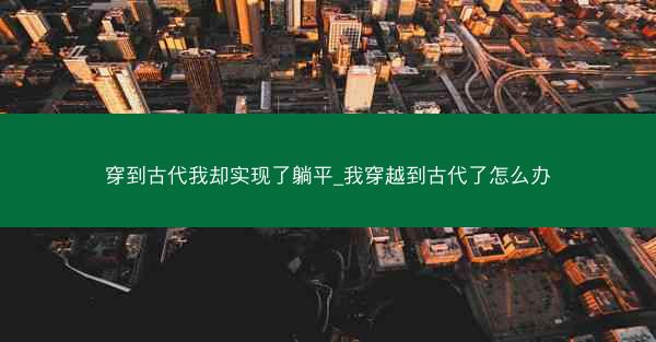 穿到古代我却实现了躺平_我穿越到古代了怎么办