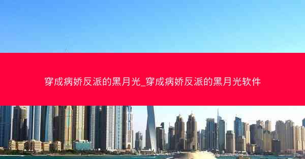 穿成病娇反派的黑月光_穿成病娇反派的黑月光软件