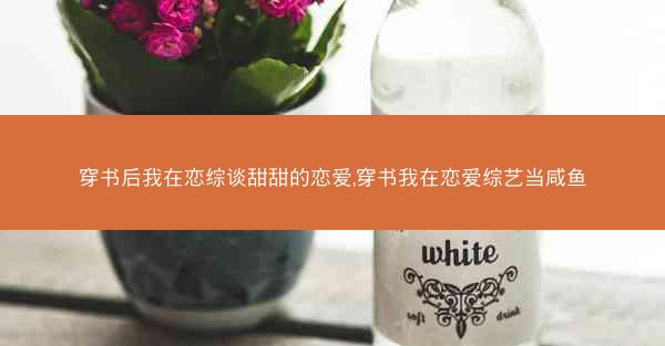 穿书后我在恋综谈甜甜的恋爱,穿书我在恋爱综艺当咸鱼
