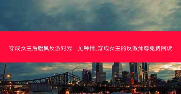 穿成女主后腹黑反派对我一见钟情_穿成女主的反派师尊免费阅读