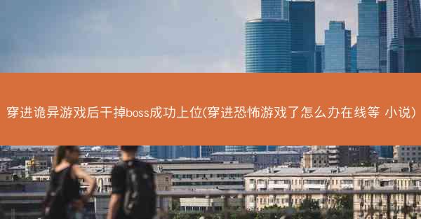 穿进诡异游戏后干掉boss成功上位(穿进恐怖游戏了怎么办在线等 小说)