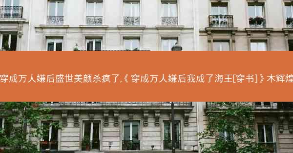 穿成万人嫌后盛世美颜杀疯了,《穿成万人嫌后我成了海王[穿书]》木辉煌