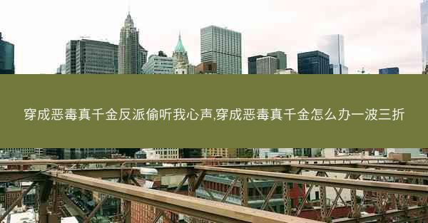 穿成恶毒真千金反派偷听我心声,穿成恶毒真千金怎么办一波三折