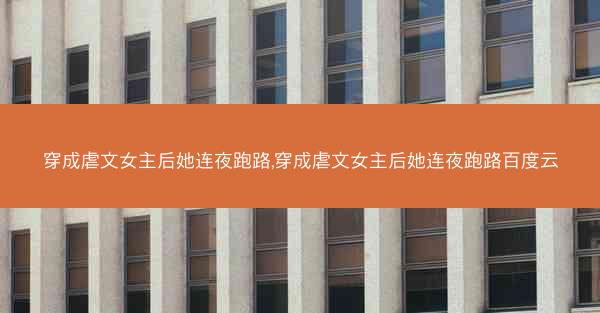 穿成虐文女主后她连夜跑路,穿成虐文女主后她连夜跑路百度云