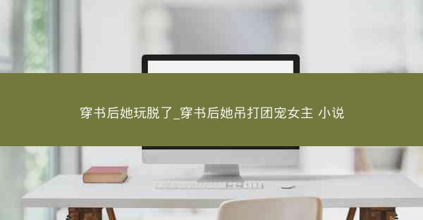 穿书后她玩脱了_穿书后她吊打团宠女主 小说
