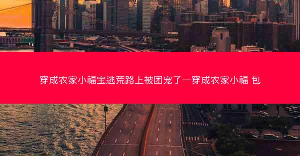 穿成农家小福宝逃荒路上被团宠了—穿成农家小福 包