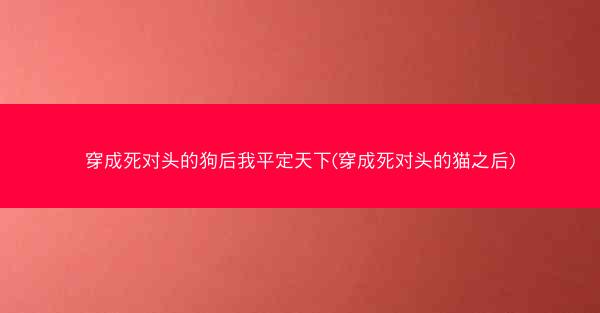 穿成死对头的狗后我平定天下(穿成死对头的猫之后)