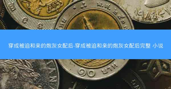 穿成被迫和亲的炮灰女配后-穿成被迫和亲的炮灰女配后完整 小说