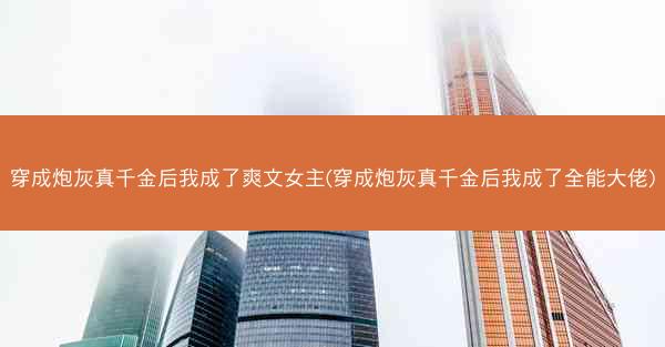 穿成炮灰真千金后我成了爽文女主(穿成炮灰真千金后我成了全能大佬)