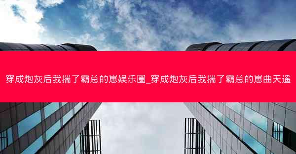 穿成炮灰后我揣了霸总的崽娱乐圈_穿成炮灰后我揣了霸总的崽曲天遥