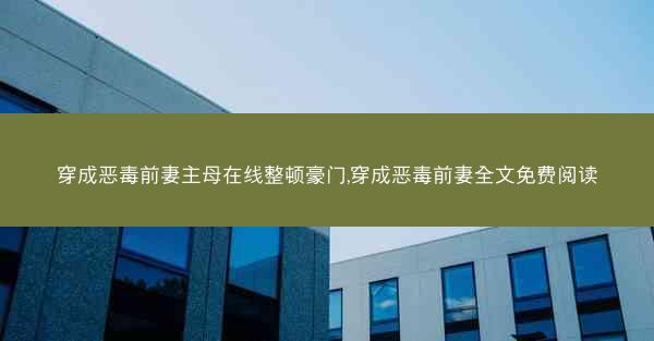 穿成恶毒前妻主母在线整顿豪门,穿成恶毒前妻全文免费阅读