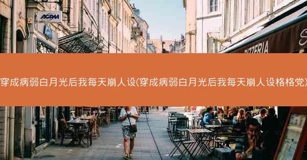 穿成病弱白月光后我每天崩人设(穿成病弱白月光后我每天崩人设格格党)
