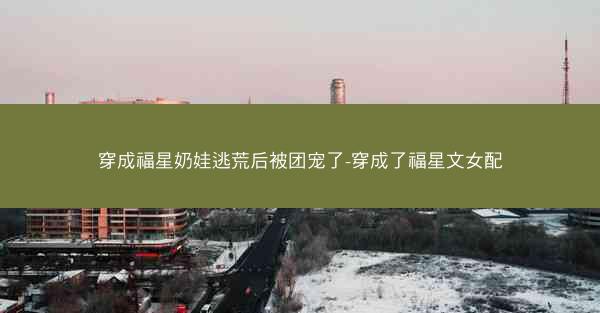穿成福星奶娃逃荒后被团宠了-穿成了福星文女配 穿成福星奶娃逃荒后被团宠了-穿成了福星文女配