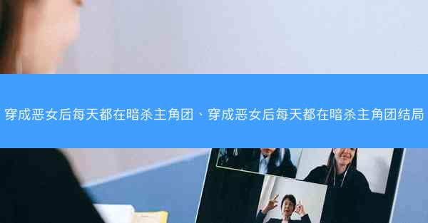 穿成恶女后每天都在暗杀主角团、穿成恶女后每天都在暗杀主角团结局