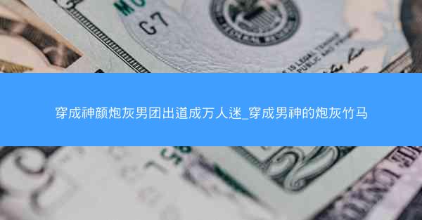 穿成神颜炮灰男团出道成万人迷_穿成男神的炮灰竹马 穿成神颜炮灰男团出道成万人迷_穿成男神的炮灰竹马