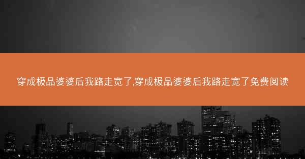 穿成极品婆婆后我路走宽了,穿成极品婆婆后我路走宽了免费阅读