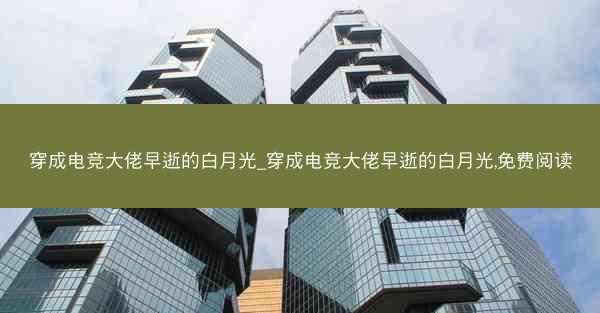穿成电竞大佬早逝的白月光_穿成电竞大佬早逝的白月光,免费阅读