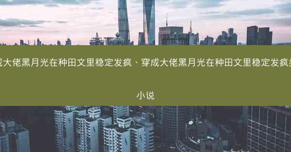 穿成大佬黑月光在种田文里稳定发疯、穿成大佬黑月光在种田文里稳定发疯类似小说