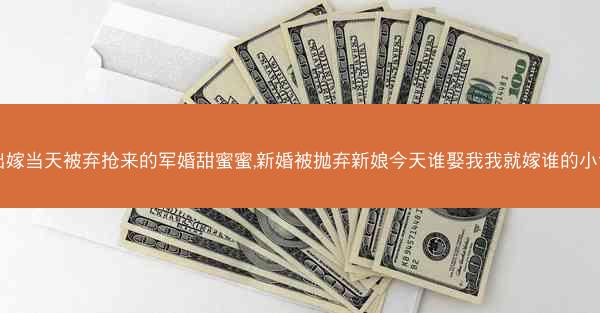 出嫁当天被弃抢来的军婚甜蜜蜜,新婚被抛弃新娘今天谁娶我我就嫁谁的小说