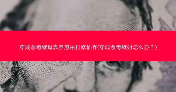穿成恶毒继母靠养崽吊打修仙界(穿成恶毒继姐怎么办?) 穿成恶毒继母靠养崽吊打修仙界(穿成恶毒继姐怎么办?)