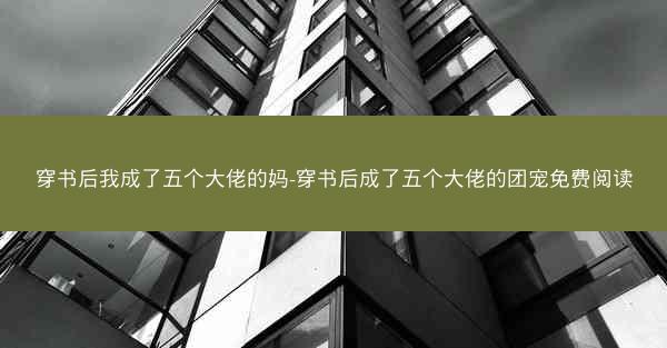 穿书后我成了五个大佬的妈-穿书后成了五个大佬的团宠免费阅读