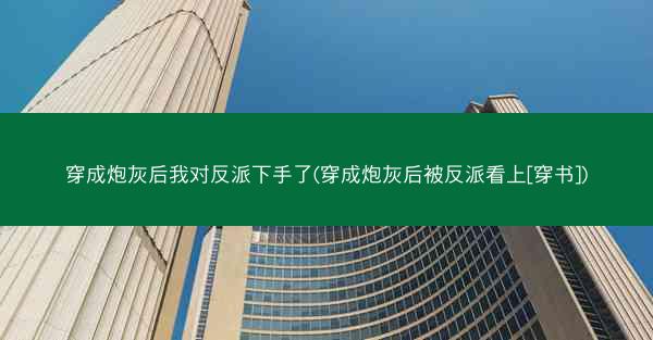 穿成炮灰后我对反派下手了(穿成炮灰后被反派看上[穿书])