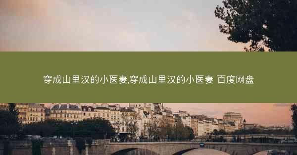 穿成山里汉的小医妻,穿成山里汉的小医妻 百度网盘