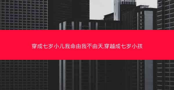 穿成七岁小儿我命由我不由天,穿越成七岁小孩