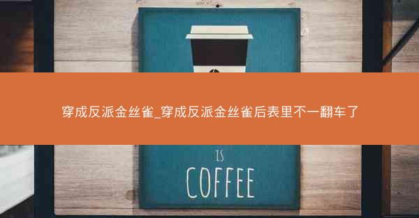 穿成反派金丝雀_穿成反派金丝雀后表里不一翻车了 穿成反派金丝雀_穿成反派金丝雀后表里不一翻车了
