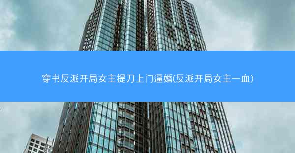 穿书反派开局女主提刀上门逼婚(反派开局女主一血)