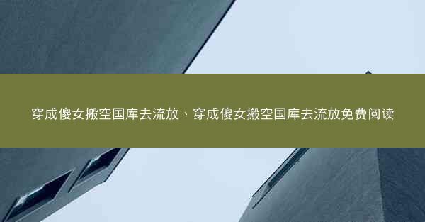穿成傻女搬空国库去流放、穿成傻女搬空国库去流放免费阅读 穿成傻女搬空国库去流放、穿成傻女搬空国库去流放免费阅读