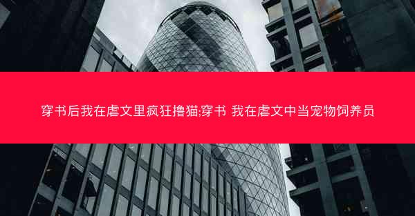 穿书后我在虐文里疯狂撸猫;穿书 我在虐文中当宠物饲养员 穿书后我在虐文里疯狂撸猫;穿书 我在虐文中当宠物饲养员