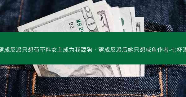 穿成反派只想苟不料女主成为我舔狗、穿成反派后她只想咸鱼作者-七杯酒