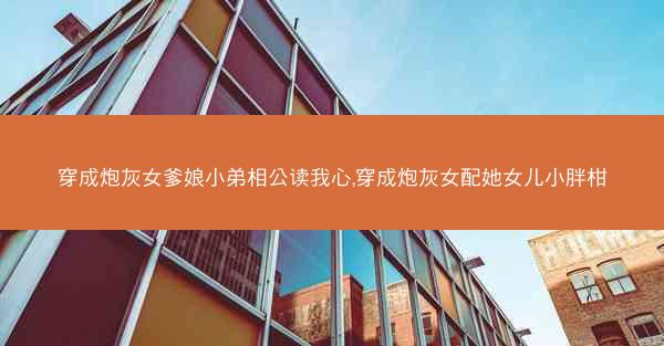 穿成炮灰女爹娘小弟相公读我心,穿成炮灰女配她女儿小胖柑