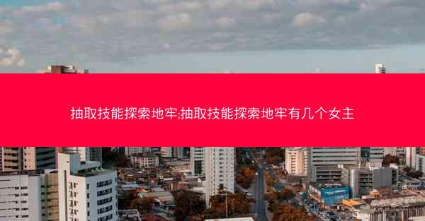 抽取技能探索地牢;抽取技能探索地牢有几个女主 抽取技能探索地牢;抽取技能探索地牢有几个女主