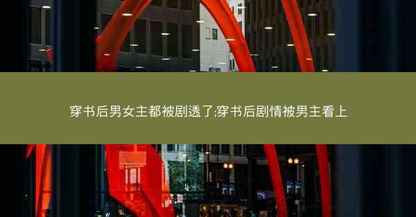 穿书后男女主都被剧透了;穿书后剧情被男主看上