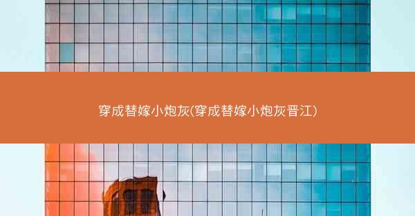 穿成替嫁小炮灰(穿成替嫁小炮灰晋江) 穿成替嫁小炮灰(穿成替嫁小炮灰晋江)