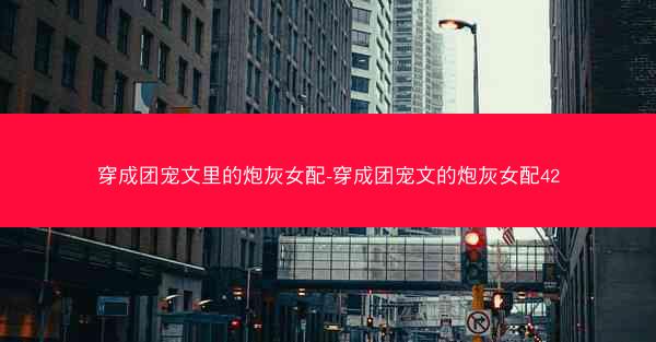 穿成团宠文里的炮灰女配-穿成团宠文的炮灰女配42