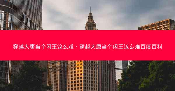 穿越大唐当个闲王这么难、穿越大唐当个闲王这么难百度百科