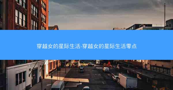 穿越女的星际生活-穿越女的星际生活零点