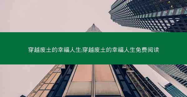 穿越废土的幸福人生;穿越废土的幸福人生免费阅读